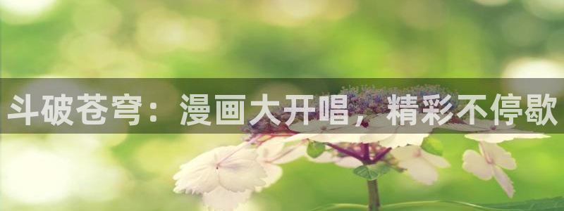 腐漫画网fumanhua：斗破苍穹：漫画大开唱，精彩不停歇