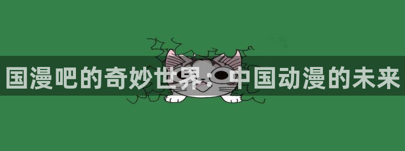 腐漫画网下载：国漫吧的奇妙世界：中国动漫的未来
